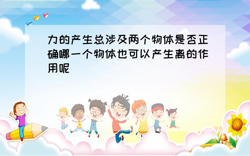 力的产生总涉及两个物体是否正确哪一个物体也可以产生离的作用呢