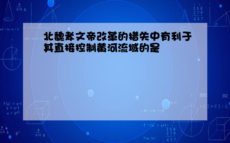 北魏孝文帝改革的措失中有利于其直接控制黄河流域的是