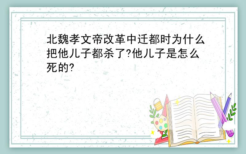 北魏孝文帝改革中迁都时为什么把他儿子都杀了?他儿子是怎么死的?