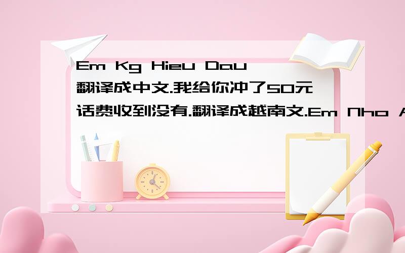 Em Kg Hieu Dau翻译成中文.我给你冲了50元话费收到没有.翻译成越南文.Em Nho Anh翻译成中文谢谢