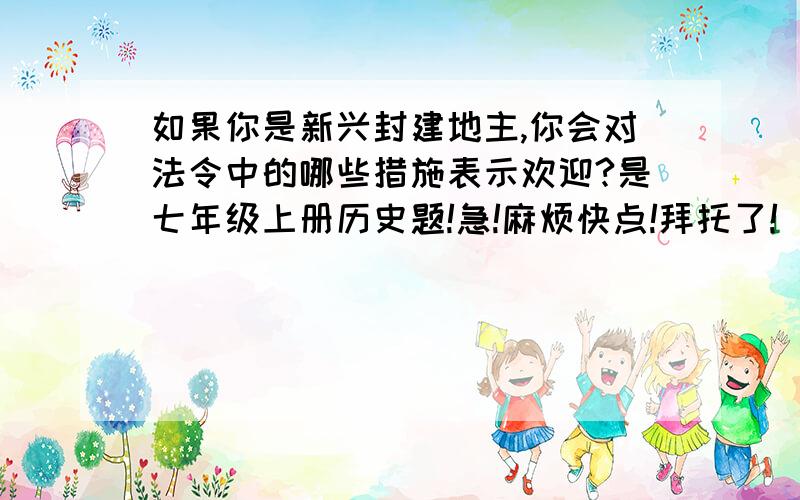 如果你是新兴封建地主,你会对法令中的哪些措施表示欢迎?是七年级上册历史题!急!麻烦快点!拜托了!