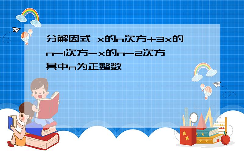 分解因式 x的n次方+3x的n-1次方-x的n-2次方 其中n为正整数