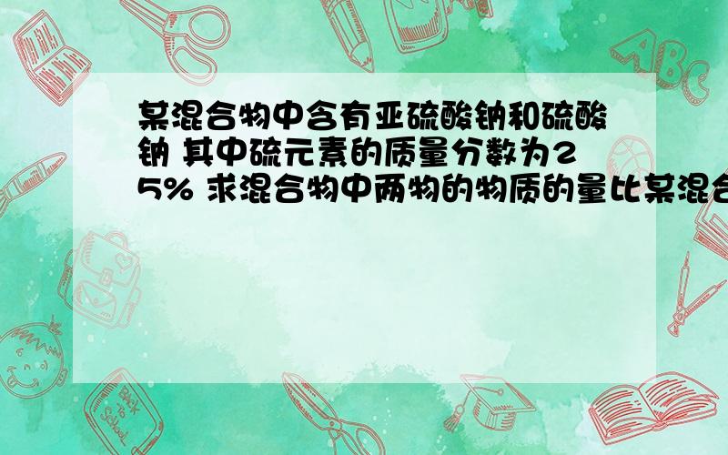 某混合物中含有亚硫酸钠和硫酸钠 其中硫元素的质量分数为25% 求混合物中两物的物质的量比某混合物中含有亚硫酸钠和硫酸钠   其中硫元素的质量分数为25%  求混合物中两物的物质的量比