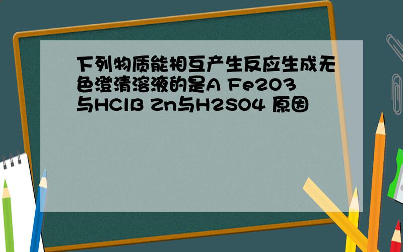 下列物质能相互产生反应生成无色澄清溶液的是A Fe2O3与HClB Zn与H2SO4 原因