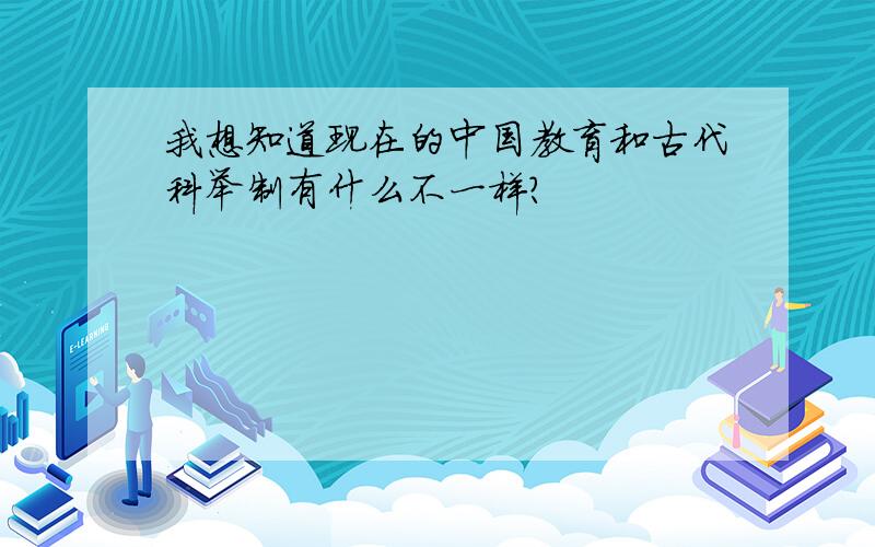 我想知道现在的中国教育和古代科举制有什么不一样?