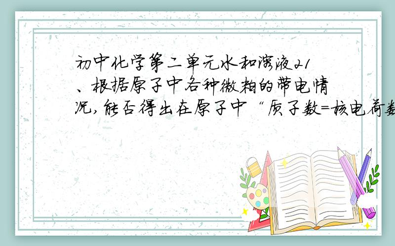 初中化学第二单元水和溶液21、根据原子中各种微粒的带电情况,能否得出在原子中“质子数＝核电荷数＝核外电子数”的结论?2、为什么说原子的质量几乎全部集中在原子核上?3、分子、原子