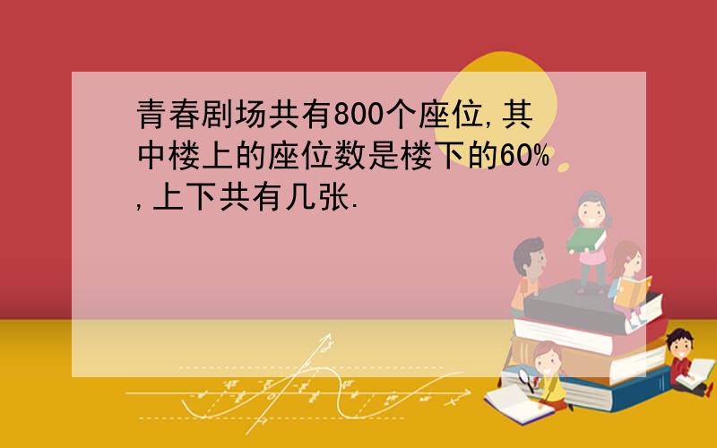 青春剧场共有800个座位,其中楼上的座位数是楼下的60%,上下共有几张.