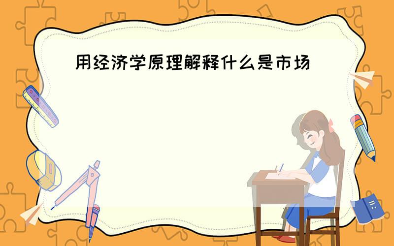 用经济学原理解释什么是市场