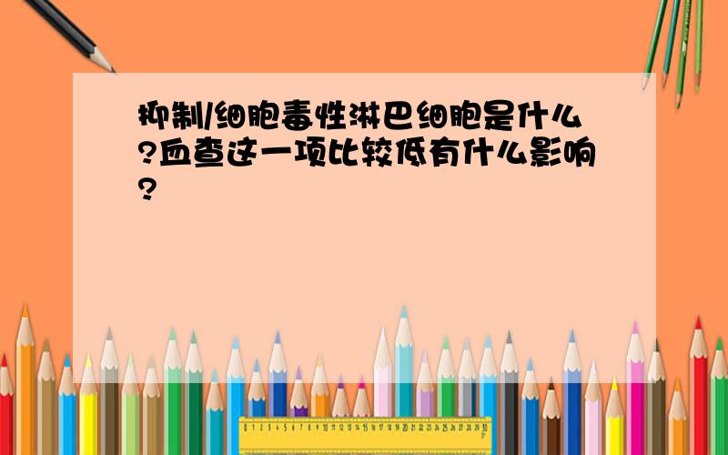 抑制/细胞毒性淋巴细胞是什么?血查这一项比较低有什么影响?