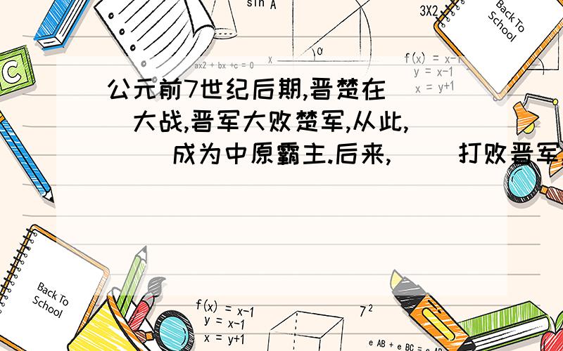 公元前7世纪后期,晋楚在（ ）大战,晋军大败楚军,从此,（ ）成为中原霸主.后来,（ ）打败晋军,做了中原霸主.