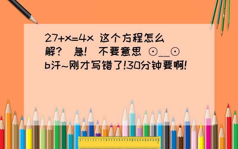 27+x=4x 这个方程怎么解?（急!）不要意思 ⊙﹏⊙b汗~刚才写错了!30分钟要啊!