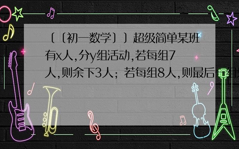 〔〔初一数学〕〕超级简单某班有x人,分y组活动,若每组7人,则余下3人；若每组8人,则最后一组只有3人.求全班人数列二元一次方程