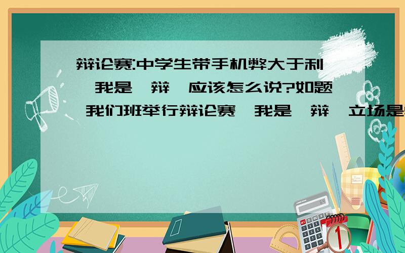 辩论赛:中学生带手机弊大于利,我是一辩,应该怎么说?如题 我们班举行辩论赛,我是一辩,立场是弊大于利,有好意见提供一下