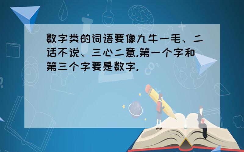 数字类的词语要像九牛一毛、二话不说、三心二意.第一个字和第三个字要是数字.