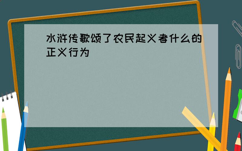 水浒传歌颂了农民起义者什么的正义行为