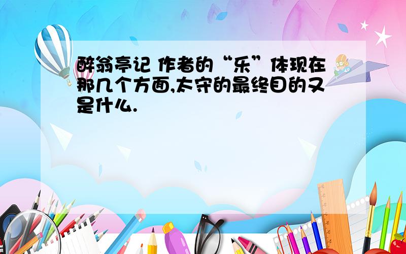 醉翁亭记 作者的“乐”体现在那几个方面,太守的最终目的又是什么.