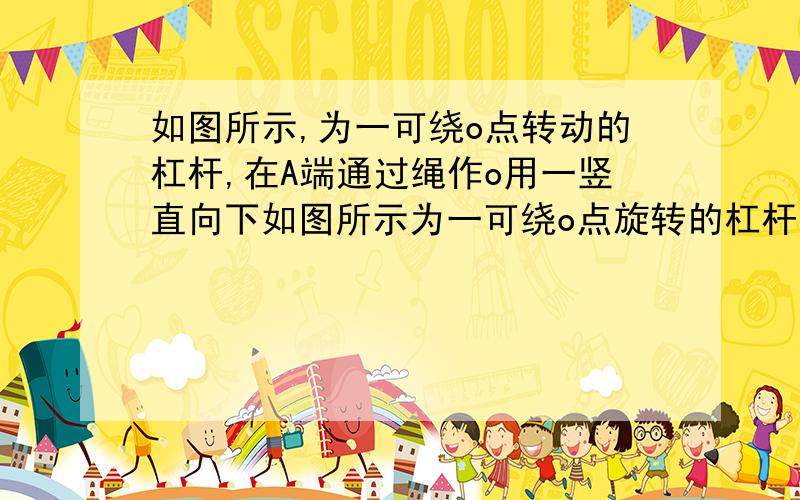 如图所示,为一可绕o点转动的杠杆,在A端通过绳作o用一竖直向下如图所示为一可绕o点旋转的杠杆,在A端通过绳子作用已竖直向下的拉力F,使杠杆平衡,此时AB部分保持水平,保持重物部分不变,而