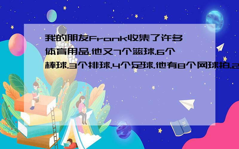 我的朋友Frank收集了许多体育用品.他又7个篮球.6个棒球.3个排球.4个足球.他有8个网球拍.2个乒乓球拍.他每