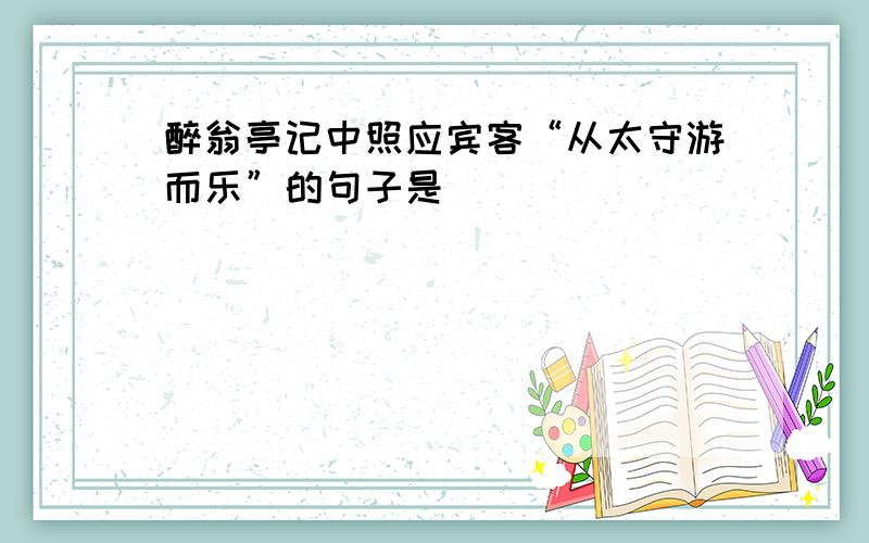 醉翁亭记中照应宾客“从太守游而乐”的句子是