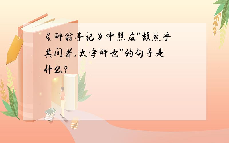 《醉翁亭记》中照应''颓然乎其间者,太守醉也''的句子是什么?