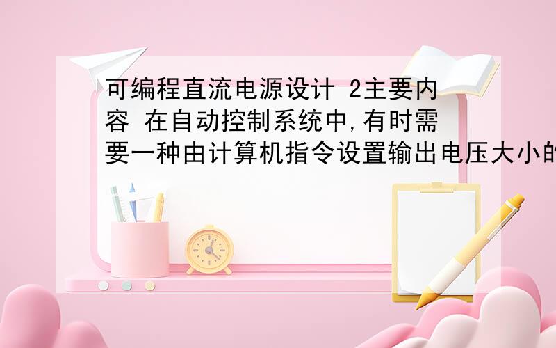 可编程直流电源设计 2主要内容 在自动控制系统中,有时需要一种由计算机指令设置输出电压大小的