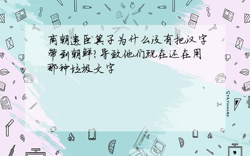 商朝遗臣箕子为什么没有把汉字带到朝鲜?导致他们现在还在用那种垃圾文字