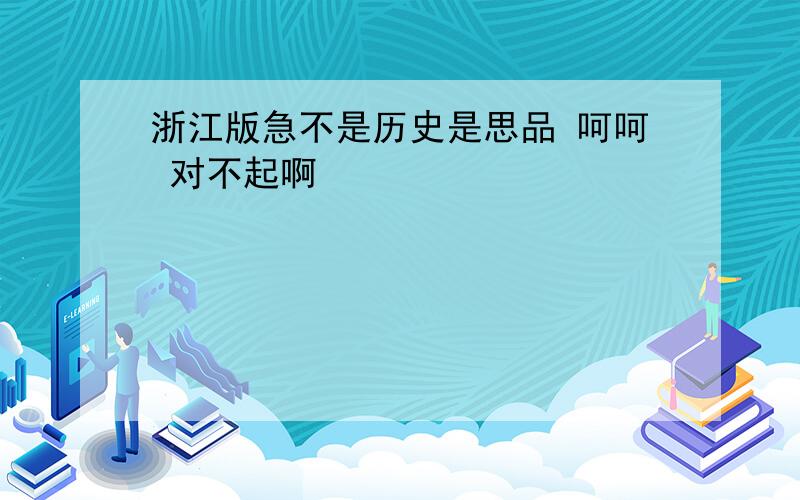 浙江版急不是历史是思品 呵呵 对不起啊