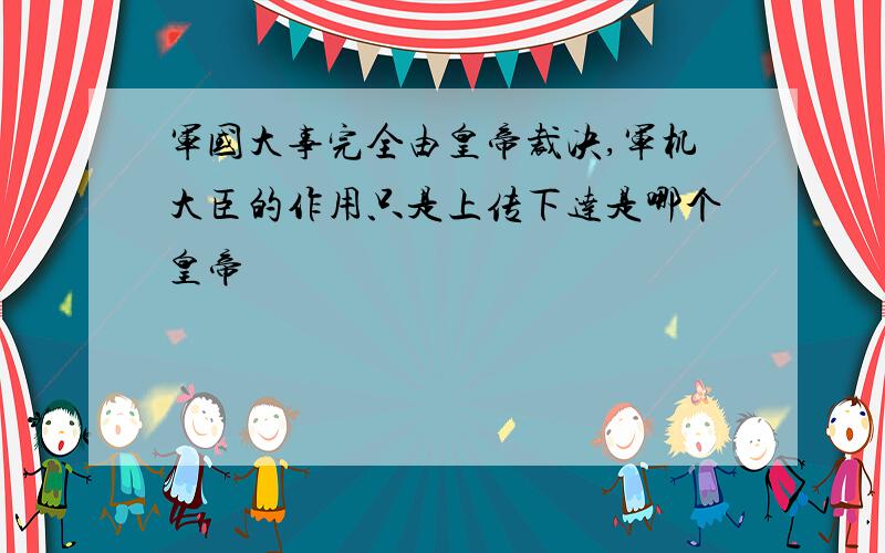 军国大事完全由皇帝裁决,军机大臣的作用只是上传下达是哪个皇帝