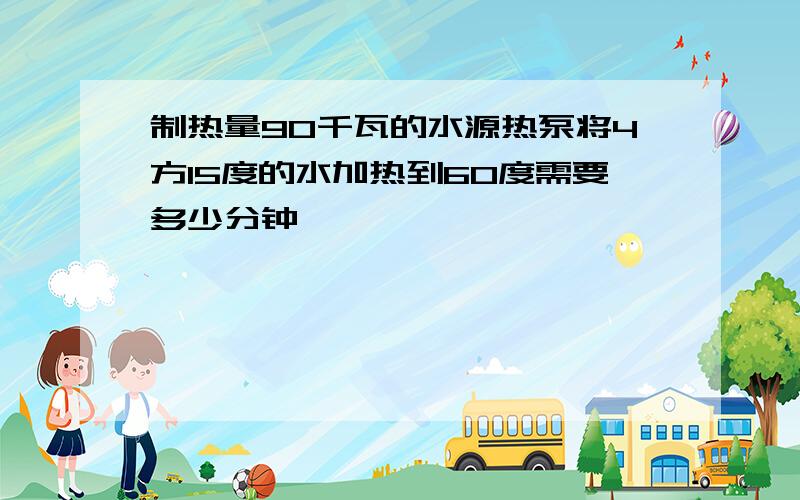 制热量90千瓦的水源热泵将4方15度的水加热到60度需要多少分钟