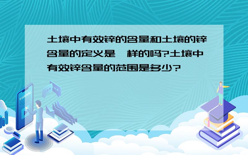 土壤中有效锌的含量和土壤的锌含量的定义是一样的吗?土壤中有效锌含量的范围是多少?