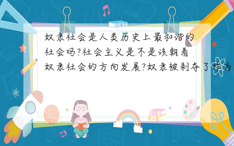 奴隶社会是人类历史上最和谐的社会吗?社会主义是不是该朝着奴隶社会的方向发展?奴隶被剥夺了作为人的一切权利,整个社会,听不到半点不和谐的声音,一切都在沉默,这难道还不和谐吗?