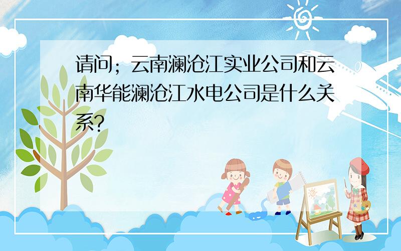 请问；云南澜沧江实业公司和云南华能澜沧江水电公司是什么关系?