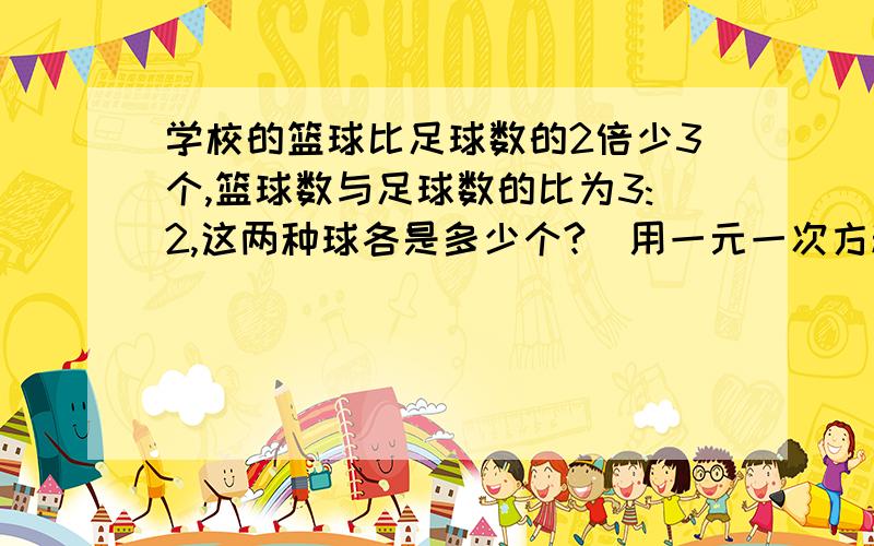 学校的篮球比足球数的2倍少3个,篮球数与足球数的比为3:2,这两种球各是多少个?（用一元一次方程解）