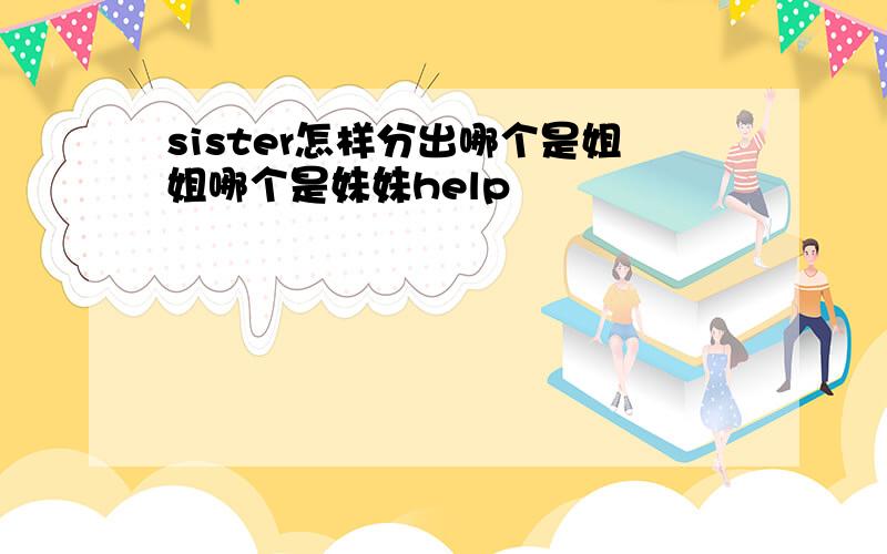 sister怎样分出哪个是姐姐哪个是妹妹help