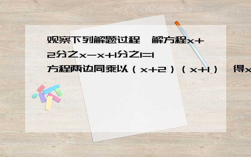 观察下列解题过程,解方程x+2分之x-x+1分之1=1,方程两边同乘以（x+2）（x+1）,得x（x+1）-(x+2)=1.整理得x的平方=3,x=±更好3,经检验,x=±更号3是原方程的根.请指出以上步骤中错误的地方,并将正确解