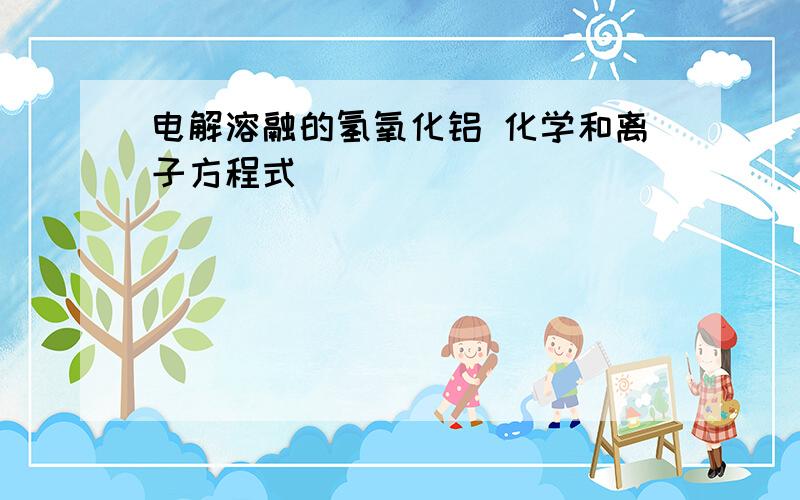 电解溶融的氢氧化铝 化学和离子方程式