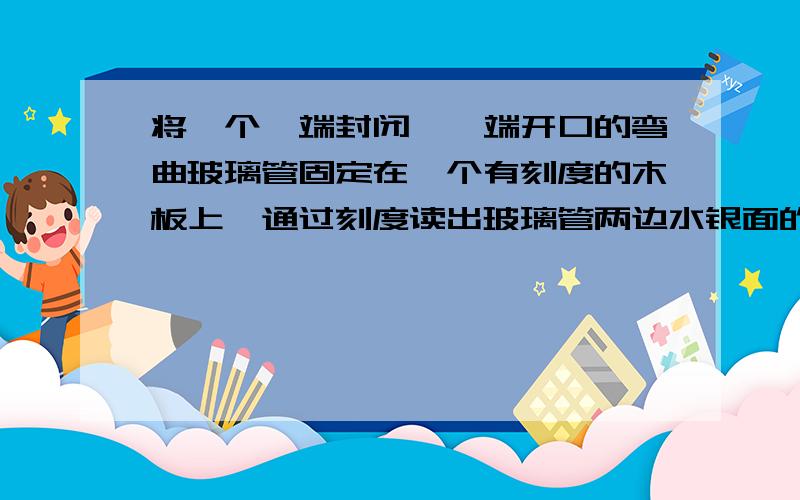 将一个一端封闭,一端开口的弯曲玻璃管固定在一个有刻度的木板上,通过刻度读出玻璃管两边水银面的高度差为750mm.据此,请你求出此时的大气压强.