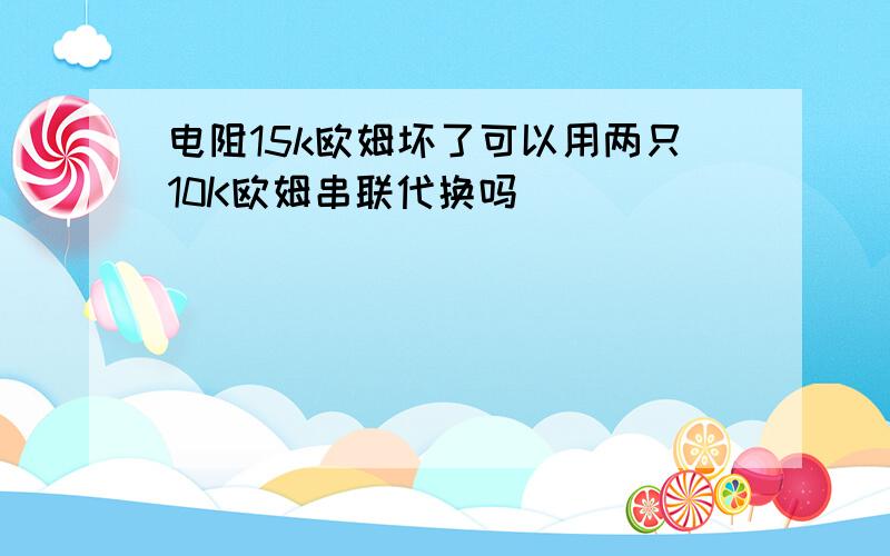 电阻15k欧姆坏了可以用两只10K欧姆串联代换吗