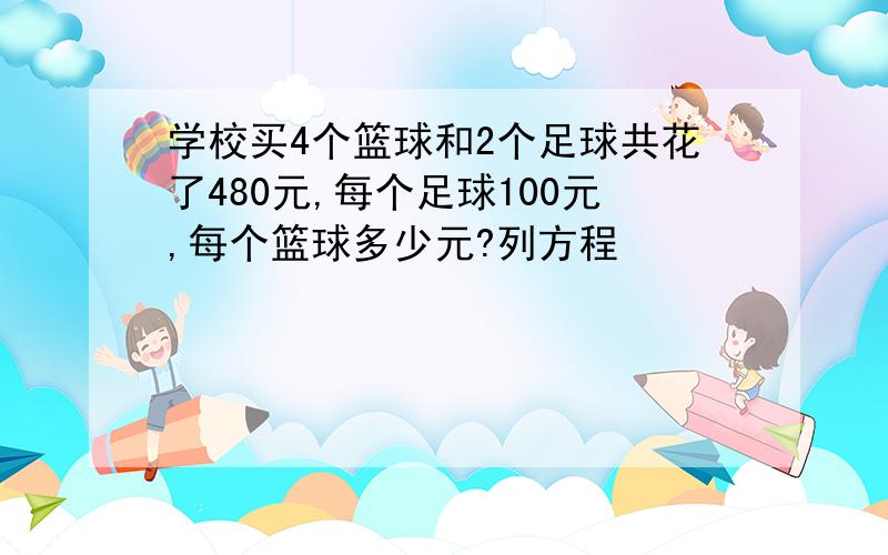 学校买4个篮球和2个足球共花了480元,每个足球100元,每个篮球多少元?列方程