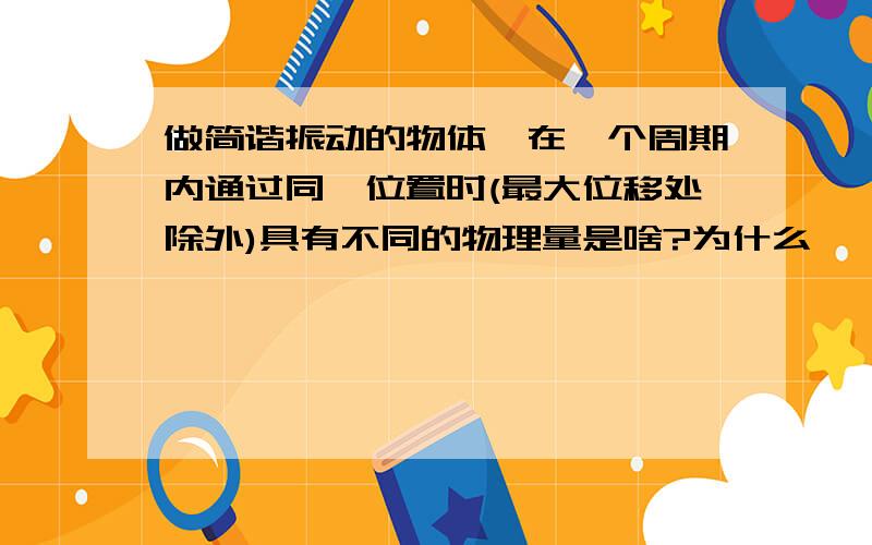 做简谐振动的物体,在一个周期内通过同一位置时(最大位移处除外)具有不同的物理量是啥?为什么