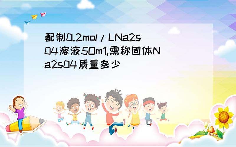 配制0.2mol/LNa2s04溶液5Om1,需称固体Na2s04质量多少