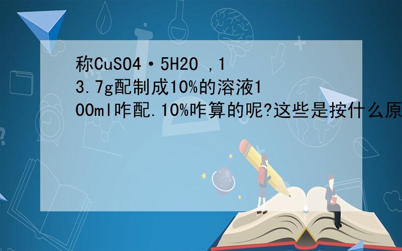 称CuSO4·5H2O ,13.7g配制成10%的溶液100ml咋配.10%咋算的呢?这些是按什么原理计算来的方程。比如说守恒等