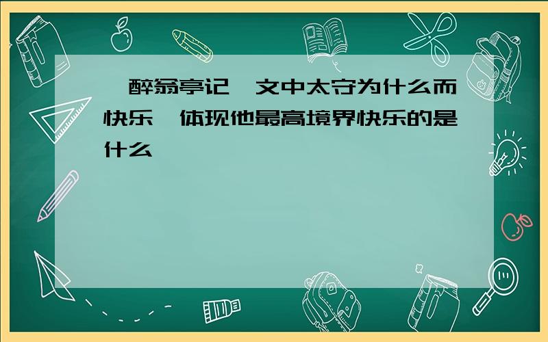 《醉翁亭记》文中太守为什么而快乐,体现他最高境界快乐的是什么