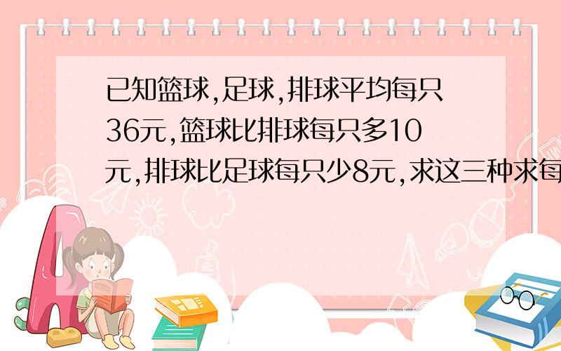 已知篮球,足球,排球平均每只36元,篮球比排球每只多10元,排球比足球每只少8元,求这三种求每只各多少元?若刘老师用1060元去给学校买这三种球中的任意两种共三十只 你认为买哪两种最合适