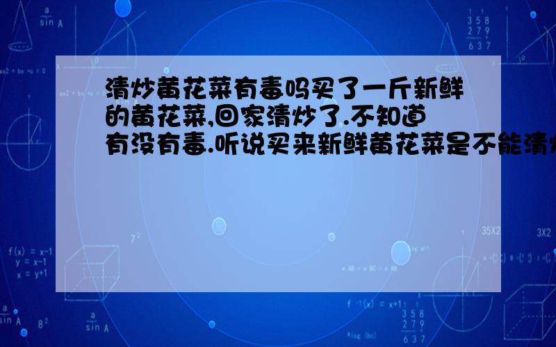 清炒黄花菜有毒吗买了一斤新鲜的黄花菜,回家清炒了.不知道有没有毒.听说买来新鲜黄花菜是不能清炒的对吗?炒完后我都不敢吃.