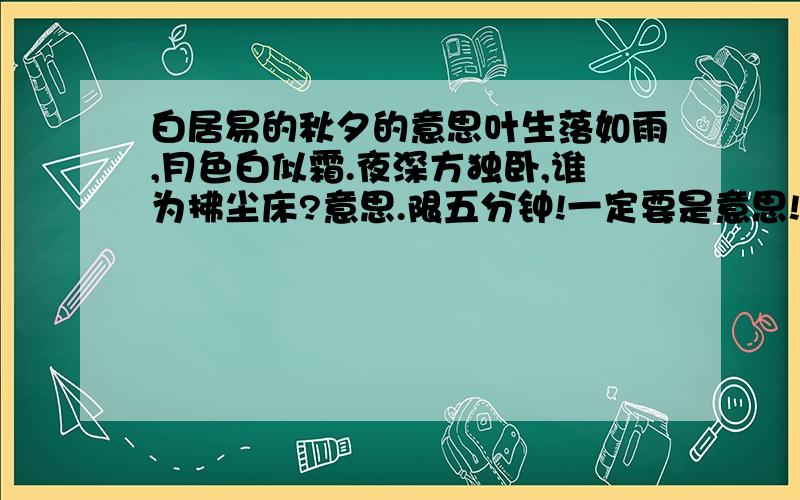 白居易的秋夕的意思叶生落如雨,月色白似霜.夜深方独卧,谁为拂尘床?意思.限五分钟!一定要是意思!不要太多