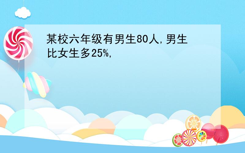 某校六年级有男生80人,男生比女生多25%,