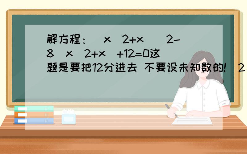 解方程：（x^2+x）^2-8（x^2+x）+12=0这题是要把12分进去 不要设未知数的!^2（平方） 这是一元二次方程 要把12分进去