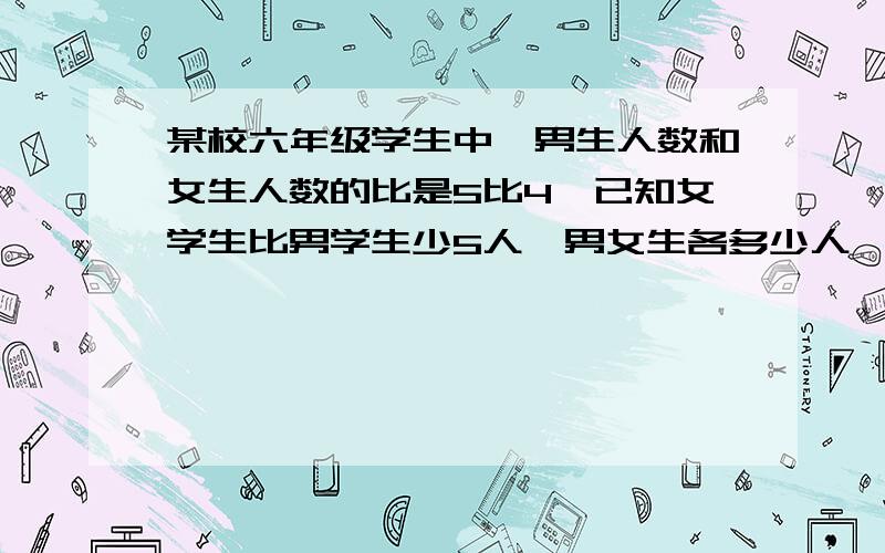 某校六年级学生中,男生人数和女生人数的比是5比4,已知女学生比男学生少5人,男女生各多少人