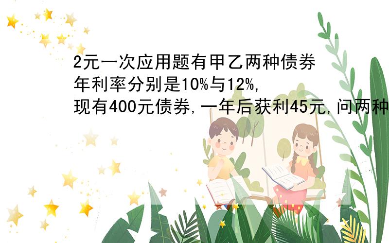 2元一次应用题有甲乙两种债券年利率分别是10%与12%,现有400元债券,一年后获利45元,问两种债券各有多少